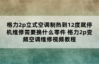 格力2p立式空调制热到12度就停机维修需要换什么零件 格力2p变频空调维修视频教程